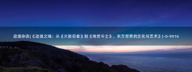 仙逆动漫全集观看:动漫杂谈(《动漫之魂:从《火影忍者》到《绝世斗士》,东方世界的文化与艺术》)